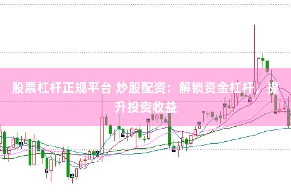 股票杠杆正规平台 炒股配资：解锁资金杠杆，提升投资收益