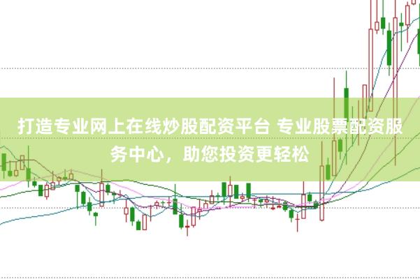 打造专业网上在线炒股配资平台 专业股票配资服务中心，助您投资更轻松