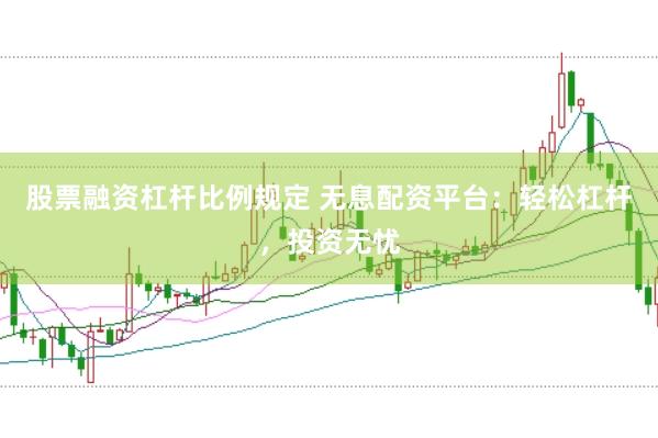 股票融资杠杆比例规定 无息配资平台：轻松杠杆，投资无忧