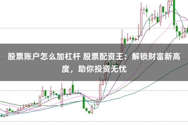 股票账户怎么加杠杆 股票配资王：解锁财富新高度，助你投资无忧