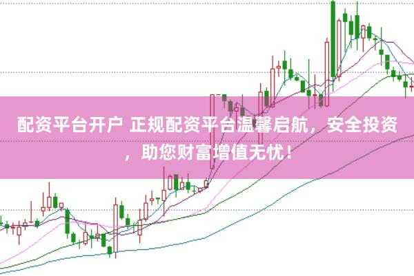 配资平台开户 正规配资平台温馨启航，安全投资，助您财富增值无忧！