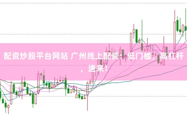 配资炒股平台网站 广州线上配资：低门槛，高杠杆，速来！