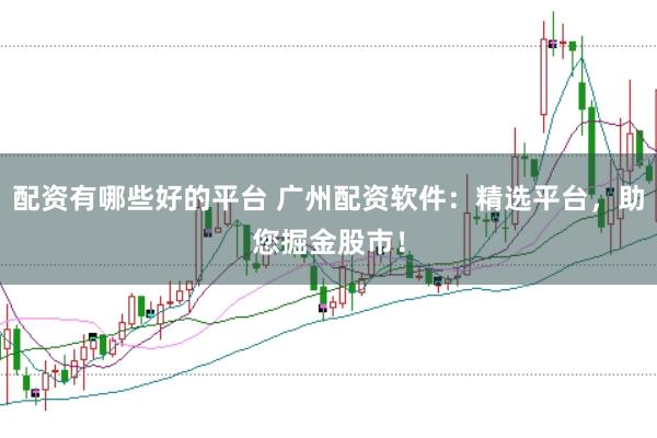 配资有哪些好的平台 广州配资软件：精选平台，助您掘金股市！