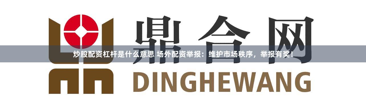 炒股配资杠杆是什么意思 场外配资举报：维护市场秩序，举报有奖！