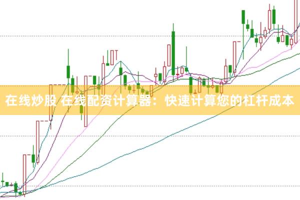 在线炒股 在线配资计算器：快速计算您的杠杆成本