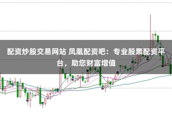 配资炒股交易网站 凤凰配资吧：专业股票配资平台，助您财富增值