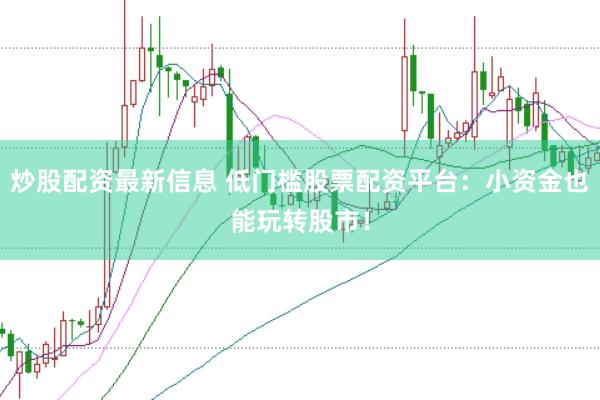 炒股配资最新信息 低门槛股票配资平台：小资金也能玩转股市！