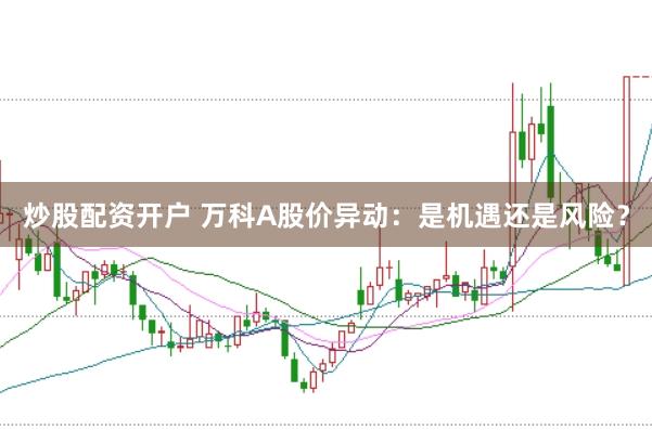 炒股配资开户 万科A股价异动：是机遇还是风险？