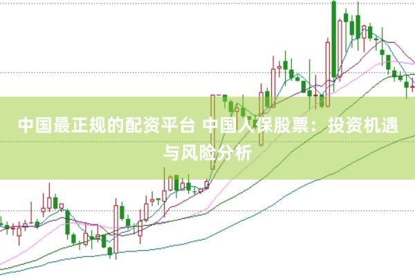 中国最正规的配资平台 中国人保股票：投资机遇与风险分析