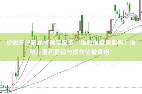 炒股开户精通卓信宝配资 “泓胜操盘真实吗？揭秘其盈利提现与操作信誉真相”