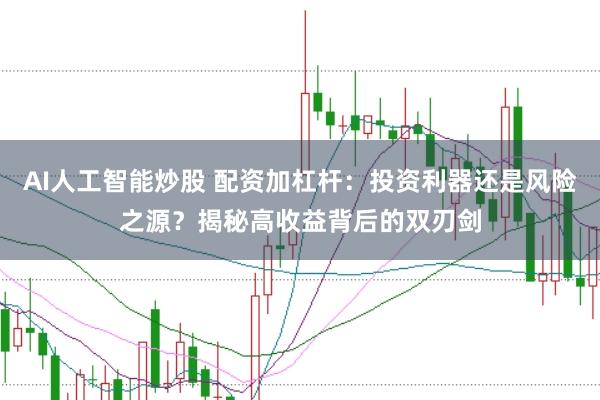 AI人工智能炒股 配资加杠杆:投资利器还是风险之源?揭秘高收益背后的双刃剑