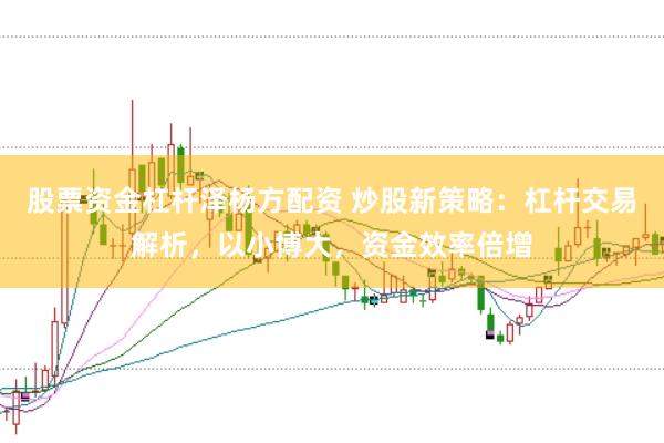 股票资金杠杆泽杨方配资 炒股新策略：杠杆交易解析，以小博大，资金效率倍增