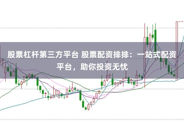 股票杠杆第三方平台 股票配资排排：一站式配资平台，助你投资无忧