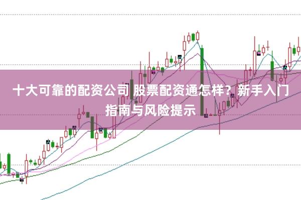 十大可靠的配资公司 股票配资通怎样？新手入门指南与风险提示