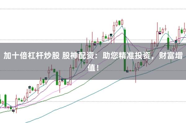 加十倍杠杆炒股 股神配资：助您精准投资，财富增值！
