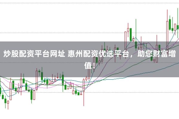 炒股配资平台网址 惠州配资优选平台，助您财富增值！