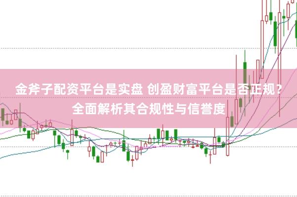 金斧子配资平台是实盘 创盈财富平台是否正规？全面解析其合规性与信誉度