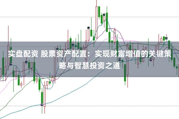 实盘配资 股票资产配置：实现财富增值的关键策略与智慧投资之道