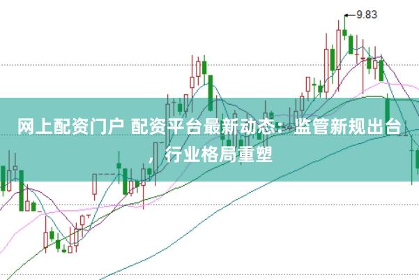 网上配资门户 配资平台最新动态:监管新规出台,行业格局重塑