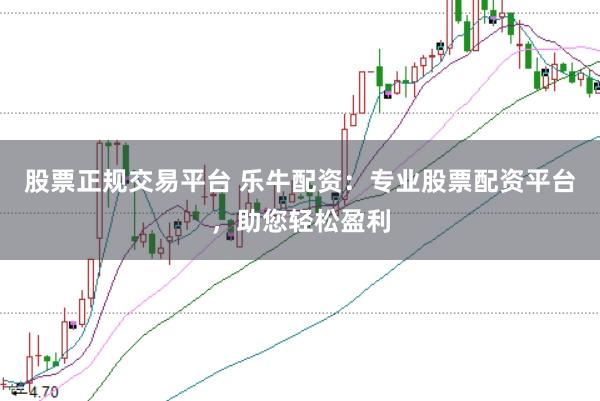 股票正规交易平台 乐牛配资：专业股票配资平台，助您轻松盈利
