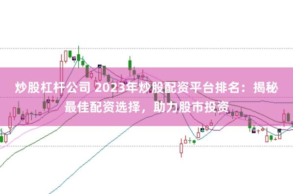炒股杠杆公司 2023年炒股配资平台排名：揭秘最佳配资选择，助力股市投资