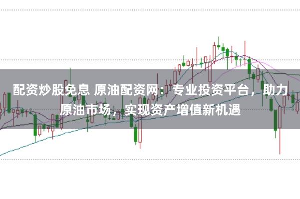 配资炒股免息 原油配资网:专业投资平台,助力原油市场,实现资产增值新机遇