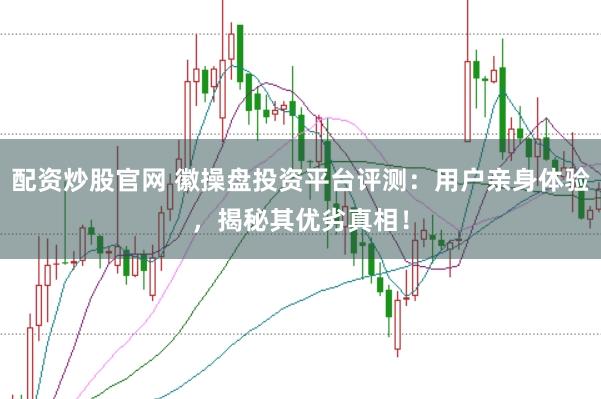 配资炒股官网 徽操盘投资平台评测：用户亲身体验，揭秘其优劣真相！