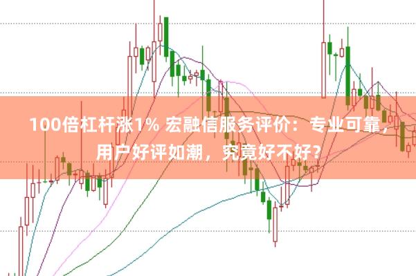 100倍杠杆涨1% 宏融信服务评价：专业可靠，用户好评如潮，究竟好不好？