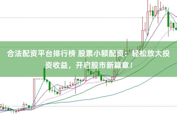 合法配资平台排行榜 股票小额配资：轻松放大投资收益，开启股市新篇章！