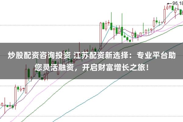 炒股配资咨询投资 江苏配资新选择：专业平台助您灵活融资，开启财富增长之旅！