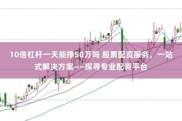 10倍杠杆一天能挣50万吗 股票配资服务,一站式解决方案——探寻专业配资平台