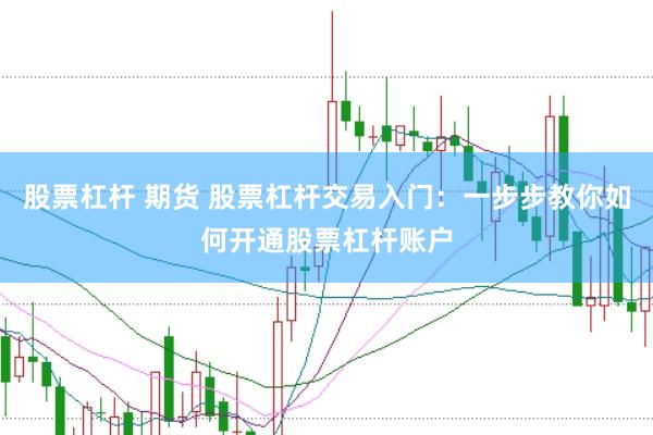 股票杠杆 期货 股票杠杆交易入门:一步步教你如何开通股票杠杆账户