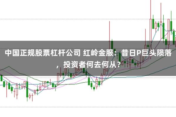 中国正规股票杠杆公司 红岭金服：昔日P巨头陨落，投资者何去何从？