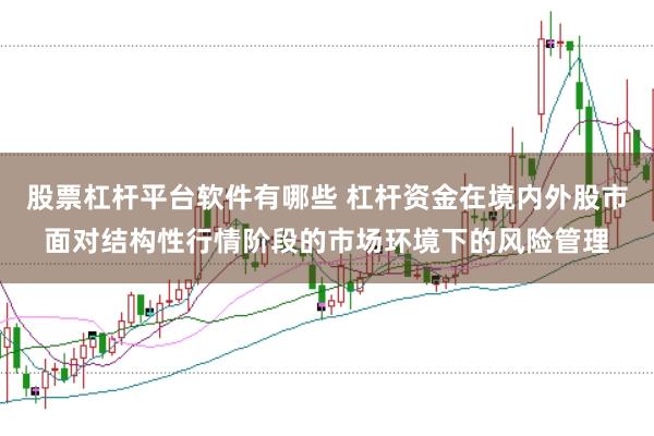 股票杠杆平台软件有哪些 杠杆资金在境内外股市面对结构性行情阶段的市场环境下的风险管理