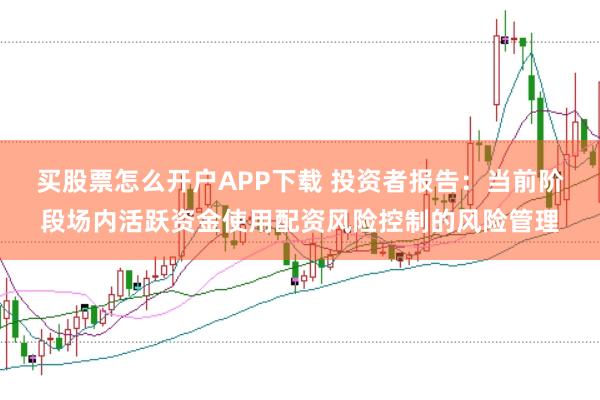 买股票怎么开户APP下载 投资者报告:当前阶段场内活跃资金使用配资风险控制的风险管理