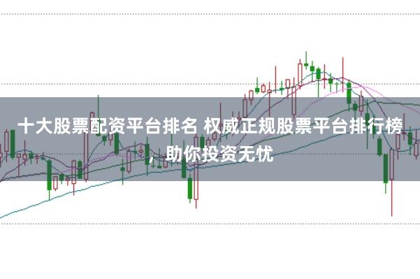 十大股票配资平台排名 权威正规股票平台排行榜，助你投资无忧