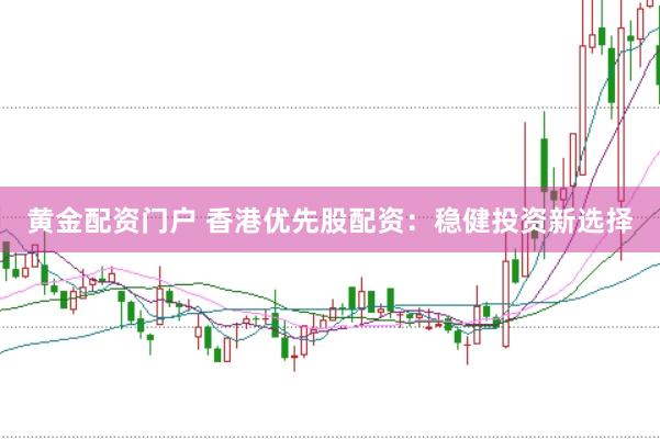 黄金配资门户 香港优先股配资：稳健投资新选择