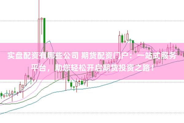 实盘配资有哪些公司 期货配资门户:一站式服务平台,助您轻松开启期货投资之路!