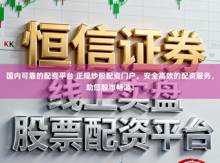 国内可靠的配资平台 正规炒股配资门户，安全高效的配资服务，助您股市畅游！