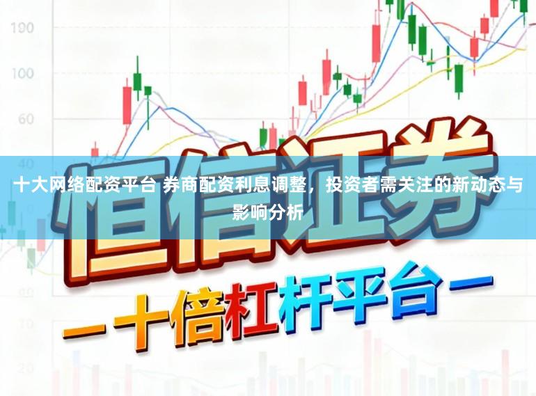 十大网络配资平台 券商配资利息调整，投资者需关注的新动态与影响分析