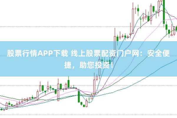 股票行情APP下载 线上股票配资门户网:安全便捷,助您投资!